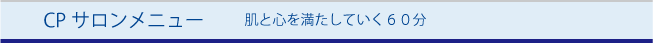 CPサロンメニュー 肌と心を満たしていく60分